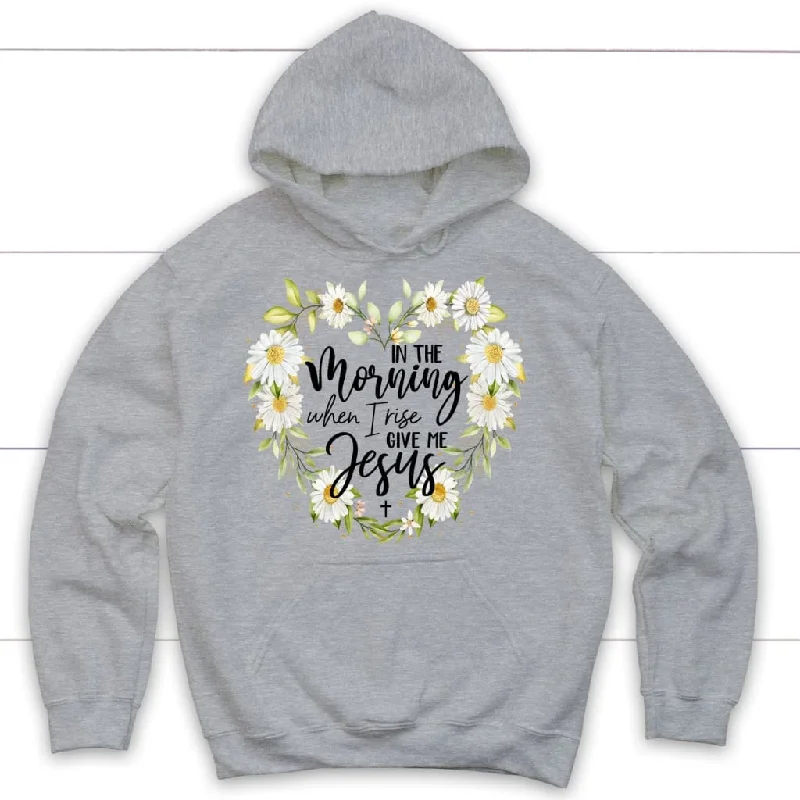 in-the-morning-when-i-rise-give-me-jesus-christian-hoodie