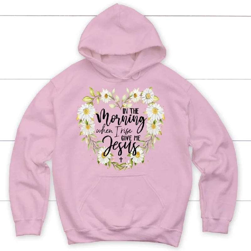 in-the-morning-when-i-rise-give-me-jesus-christian-hoodie