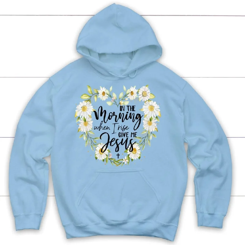 in-the-morning-when-i-rise-give-me-jesus-christian-hoodie